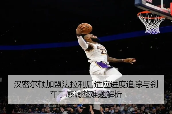 汉密尔顿加盟法拉利后适应进度追踪与刹车手感调整难题解析