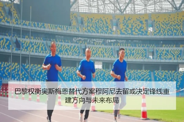 巴黎权衡奥斯梅恩替代方案穆阿尼去留或决定锋线重建方向与未来布局