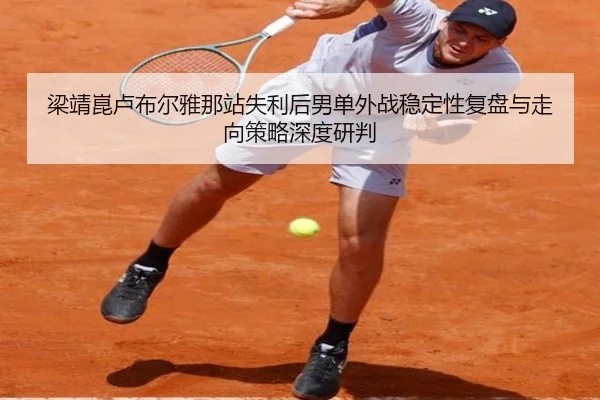 梁靖崑卢布尔雅那站失利后男单外战稳定性复盘与走向策略深度研判