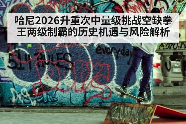 哈尼2026升重次中量级挑战空缺拳王两级制霸的历史机遇与风险解析