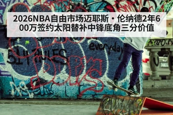 2026NBA自由市场迈耶斯·伦纳德2年600万签约太阳替补中锋底角三分价值