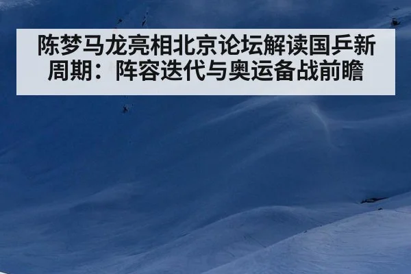 陈梦马龙亮相北京论坛解读国乒新周期：阵容迭代与奥运备战前瞻