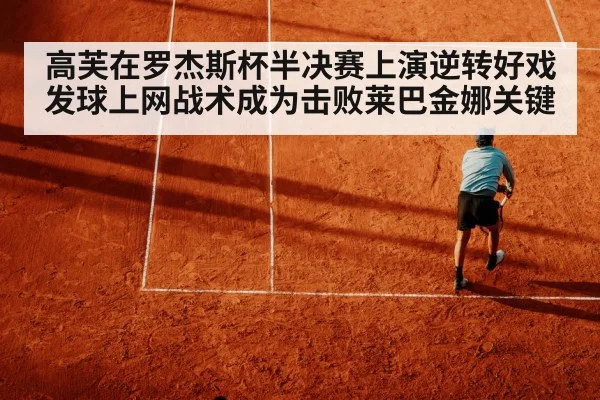高芙在罗杰斯杯半决赛上演逆转好戏 发球上网战术成为击败莱巴金娜关键