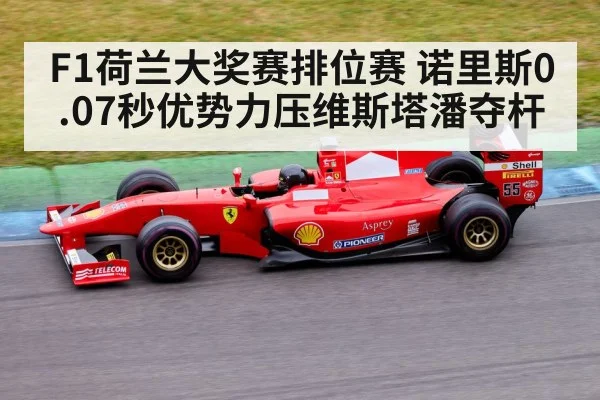 F1荷兰大奖赛排位赛 诺里斯0.07秒优势力压维斯塔潘夺杆
