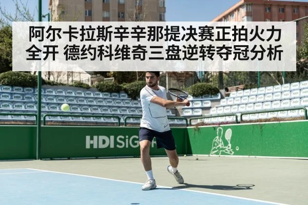 阿尔卡拉斯辛辛那提决赛正拍火力全开 德约科维奇三盘逆转夺冠分析