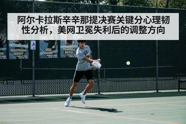 阿尔卡拉斯辛辛那提决赛关键分心理韧性分析，美网卫冕失利后的调整方向