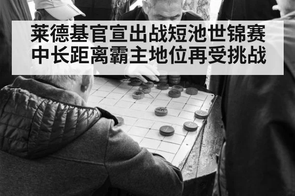 莱德基官宣出战短池世锦赛 中长距离霸主地位再受挑战