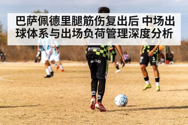 巴萨佩德里腿筋伤复出后 中场出球体系与出场负荷管理深度分析