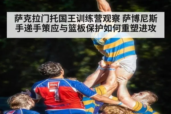 萨克拉门托国王训练营观察 萨博尼斯手递手策应与篮板保护如何重塑进攻