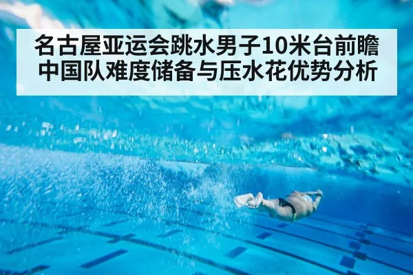 名古屋亚运会跳水男子10米台前瞻 中国队难度储备与压水花优势分析