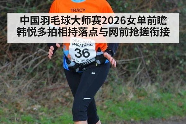中国羽毛球大师赛2026女单前瞻 韩悦多拍相持落点与网前抢搓衔接