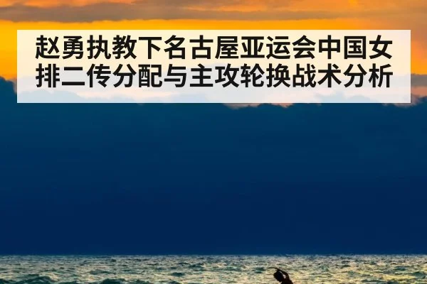 赵勇执教下名古屋亚运会中国女排二传分配与主攻轮换战术分析