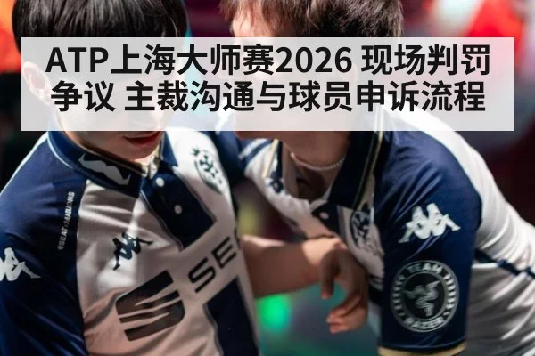 ATP上海大师赛2026 现场判罚争议 主裁沟通与球员申诉流程