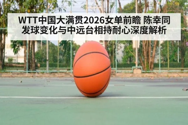 WTT中国大满贯2026女单前瞻 陈幸同发球变化与中远台相持耐心深度解析