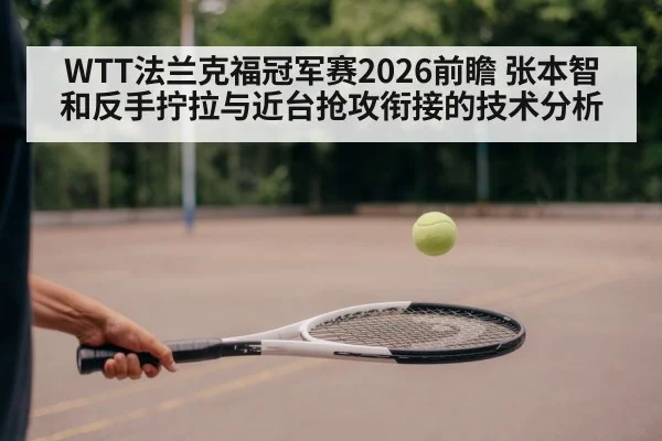 WTT法兰克福冠军赛2026前瞻 张本智和反手拧拉与近台抢攻衔接的技术分析