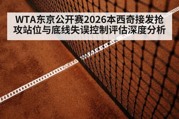 WTA东京公开赛2026本西奇接发抢攻站位与底线失误控制评估深度分析