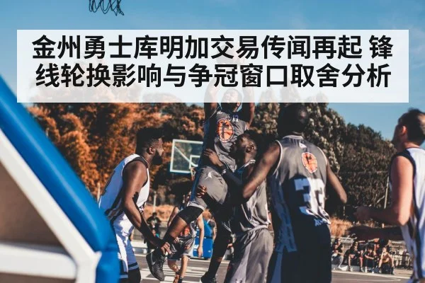 金州勇士库明加交易传闻再起 锋线轮换影响与争冠窗口取舍分析
